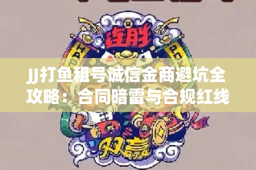 JJ打鱼租号诚信金商避坑全攻略：合同暗雷与合规红线一次说清