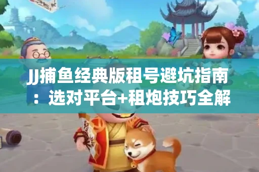 JJ捕鱼经典版租号避坑指南：选对平台+租炮技巧全解析