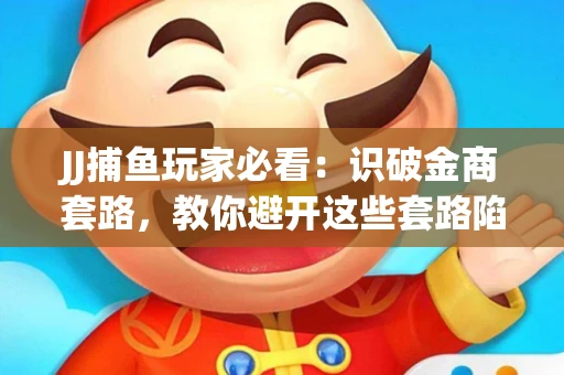 JJ捕鱼玩家必看：识破金商套路，教你避开这些套路陷阱！