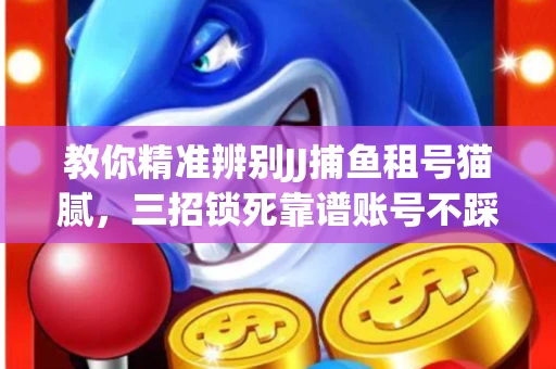 教你精准辨别JJ捕鱼租号猫腻，三招锁死靠谱账号不踩坑