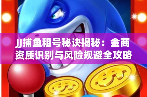 JJ捕鱼租号秘诀揭秘：金商资质识别与风险规避全攻略