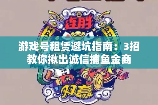 游戏号租赁避坑指南：3招教你揪出诚信捕鱼金商