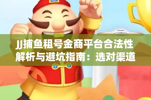 JJ捕鱼租号金商平台合法性解析与避坑指南：选对渠道才能安心赚钱