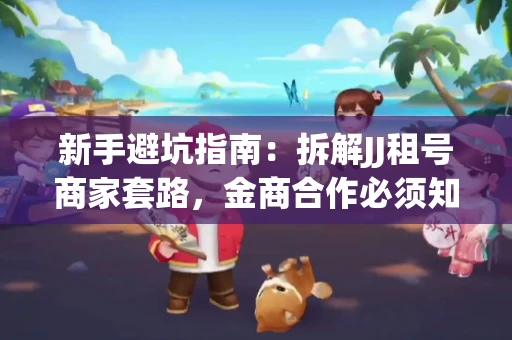 新手避坑指南：拆解JJ租号商家套路，金商合作必须知道的潜规则