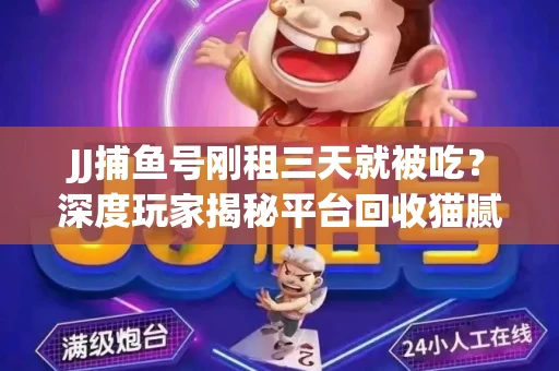 JJ捕鱼号刚租三天就被吃？深度玩家揭秘平台回收猫腻！