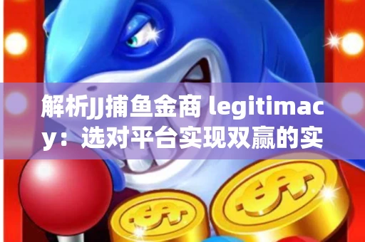 解析JJ捕鱼金商 legitimacy：选对平台实现双赢的实用指南