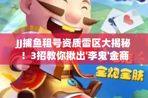 JJ捕鱼租号资质雷区大揭秘！3招教你揪出'李鬼'金商