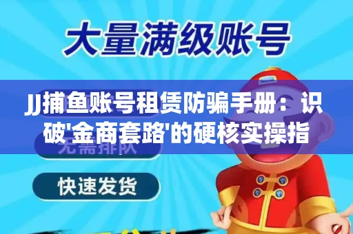 JJ捕鱼账号租赁防骗手册：识破'金商套路'的硬核实操指南