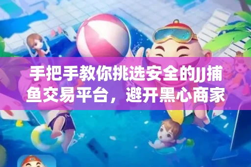 手把手教你挑选安全的JJ捕鱼交易平台，避开黑心商家的六大陷阱