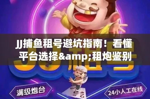 JJ捕鱼租号避坑指南！看懂平台选择&租炮鉴别技巧