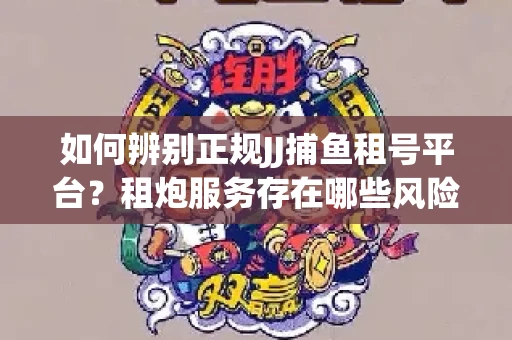 如何辨别正规JJ捕鱼租号平台？租炮服务存在哪些风险暗示及解决方案？