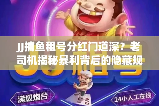 JJ捕鱼租号分红门道深？老司机揭秘暴利背后的隐藏规则