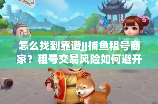 怎么找到靠谱JJ捕鱼租号商家？租号交易风险如何避开？选择技巧收好！