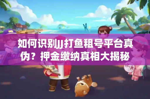 如何识别JJ打鱼租号平台真伪？押金缴纳真相大揭秘