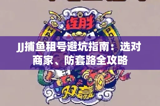 JJ捕鱼租号避坑指南:选对商家、防套路全攻略 JJ捕鱼租号避坑指南:选对商家、防套路全攻略
