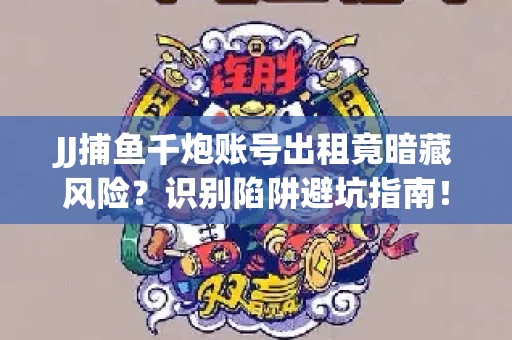 JJ捕鱼千炮账号出租竟暗藏风险？识别陷阱避坑指南！