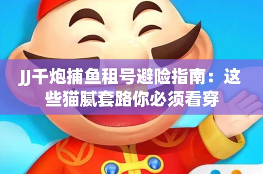 JJ千炮捕鱼租号避险指南：这些猫腻套路你必须看穿