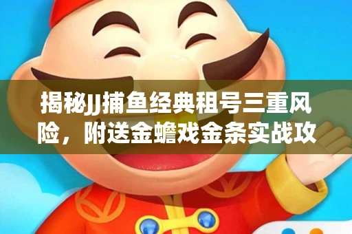 揭秘JJ捕鱼经典租号三重风险，附送金蟾戏金条实战攻略
