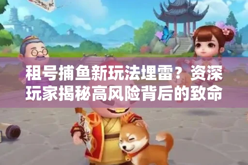 租号捕鱼新玩法埋雷？资深玩家揭秘高风险背后的致命漏洞