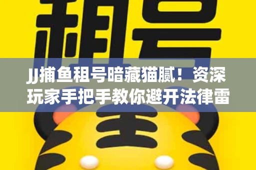 JJ捕鱼租号暗藏猫腻！资深玩家手把手教你避开法律雷区
