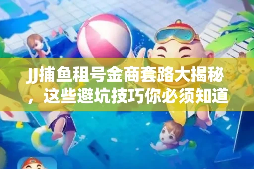 JJ捕鱼租号金商套路大揭秘，这些避坑技巧你必须知道！