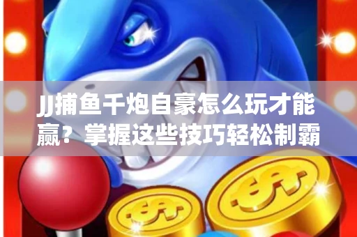 JJ捕鱼千炮自豪怎么玩才能赢？掌握这些技巧轻松制霸