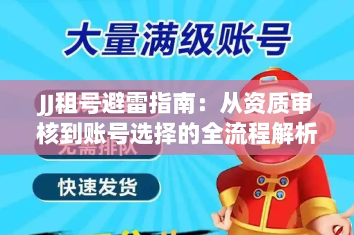 JJ租号避雷指南：从资质审核到账号选择的全流程解析！捕鱼经典账号有何独特差异？