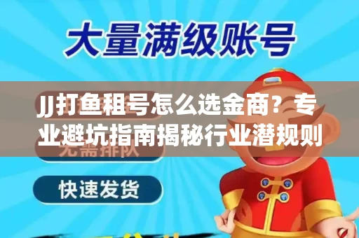 JJ打鱼租号怎么选金商？专业避坑指南揭秘行业潜规则