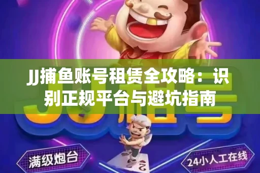 JJ捕鱼账号租赁全攻略：识别正规平台与避坑指南