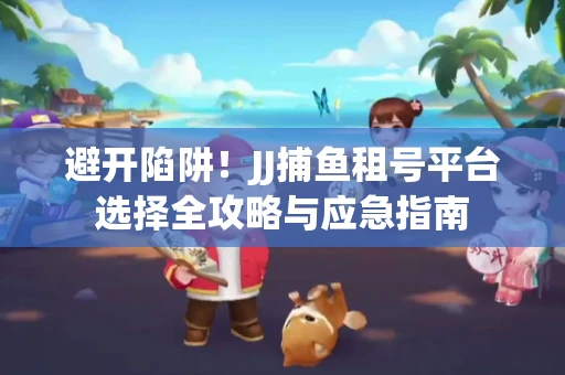 避开陷阱！JJ捕鱼租号平台选择全攻略与应急指南