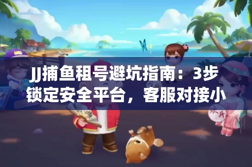 JJ捕鱼租号避坑指南：3步锁定安全平台，客服对接小技巧全公开